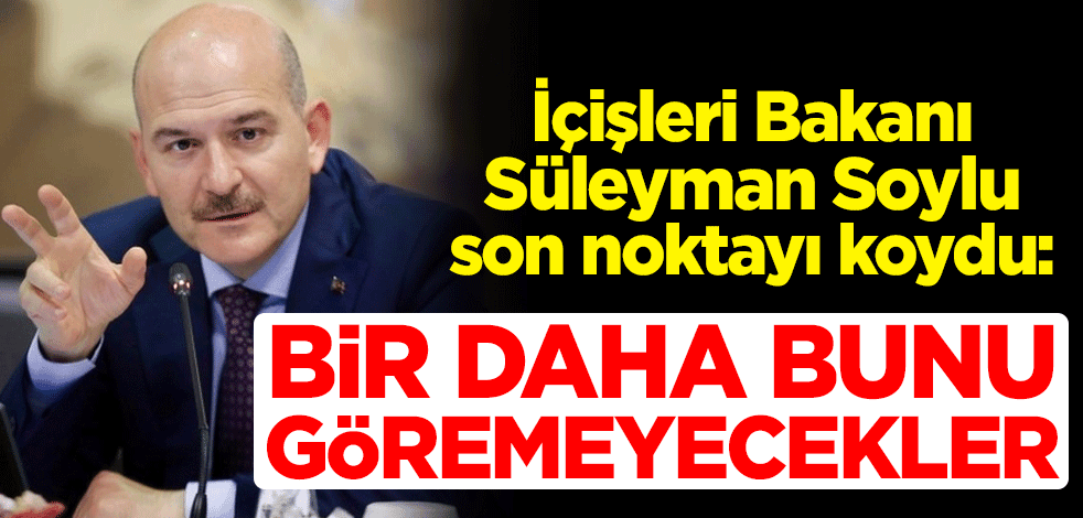 İçişleri Bakanı Süleyman Soylu son noktayı koydu: Bir daha bunu göremeyecekler