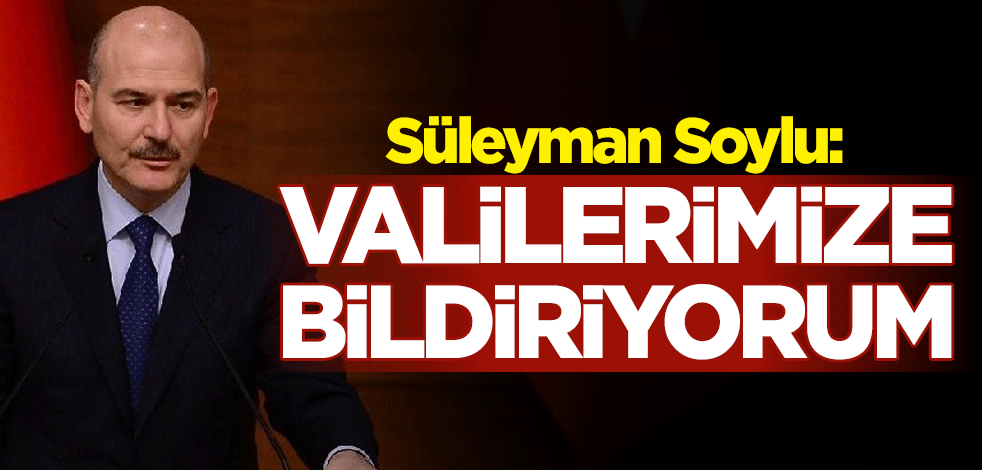 İçişleri Bakanı Süleyman Soylu: Valilerimize bildiriyorum