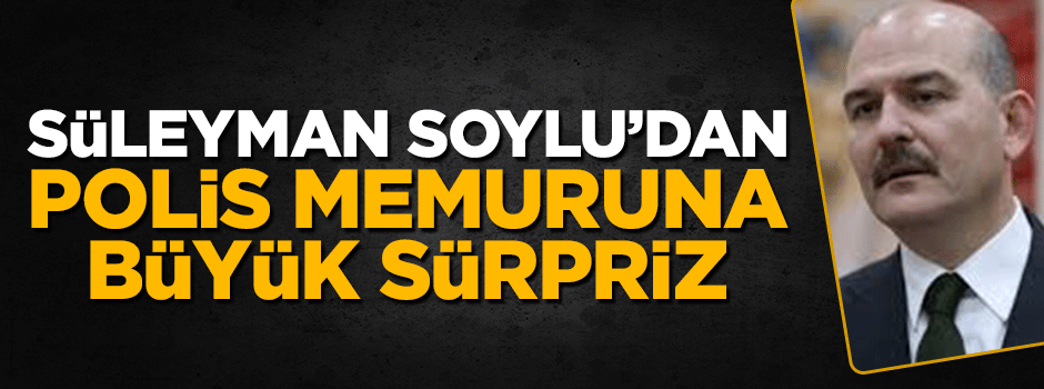 Bakan Süleyman Soylu'dan polis memuruna büyük sürpriz