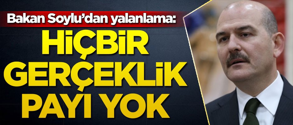 İçişleri Bakanı Süleyman Soylu'dan yalanlama: Hiçbir gerçeklik payı yok