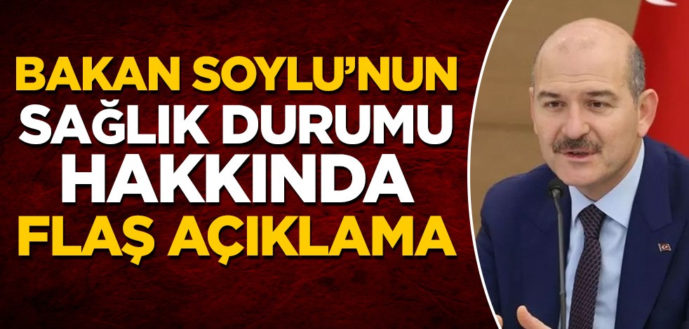 İçişleri Bakanı Süleyman Soylu'nun sağlık durumu hakkında flaş açıklama