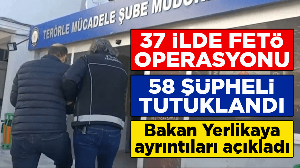 İçişleri Bakanı Yerlikaya açıkladı: 37 ilde FETÖ operasyonu! 58 şüpheli tutuklandı