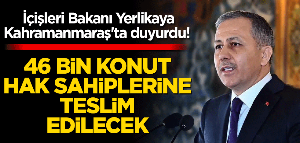 İçişleri Bakanı Yerlikaya Kahramanmaraş'ta duyurdu! 46 bin konut hak sahiplerine teslim edilecek