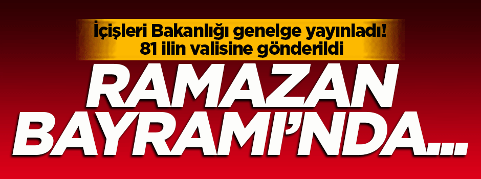 İçişleri Bakanlığı 81 ilin valisine bayram genelgesi gönderdi