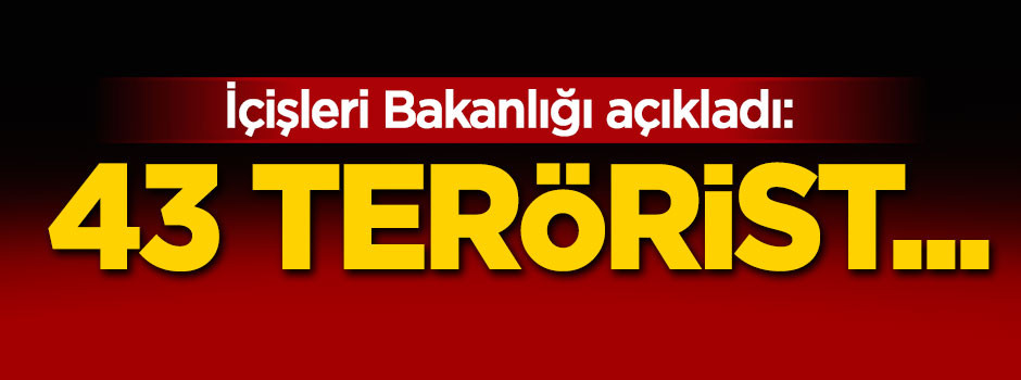 İçişleri Bakanlığı açıkladı! 43 terörist etkisiz hale getirildi