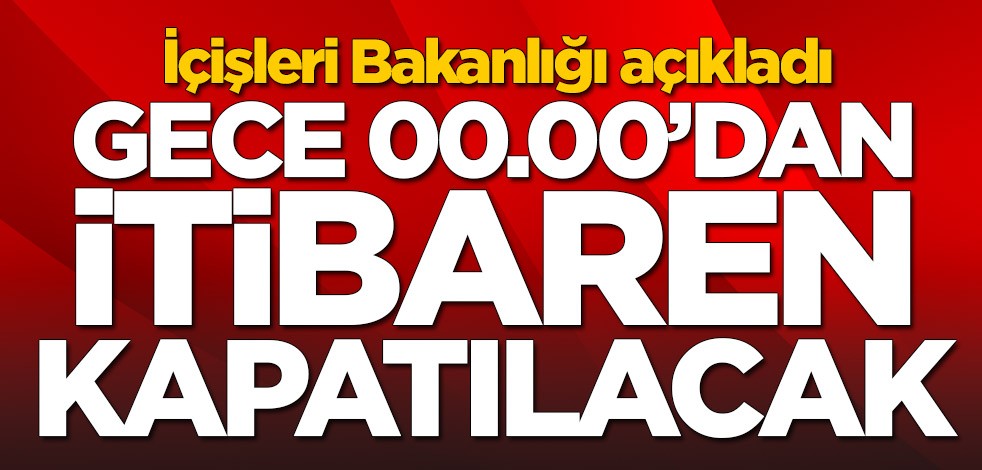 İçişleri Bakanlığı açıkladı: Gece 00.00'dan sonra kapatılacak