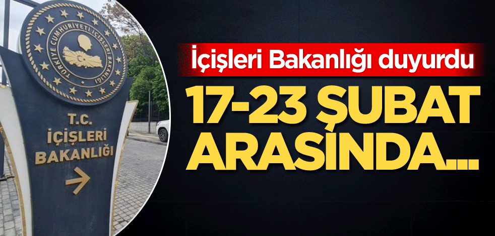 İçişleri Bakanlığı duyurdu! 17-23 Şubat arasında...