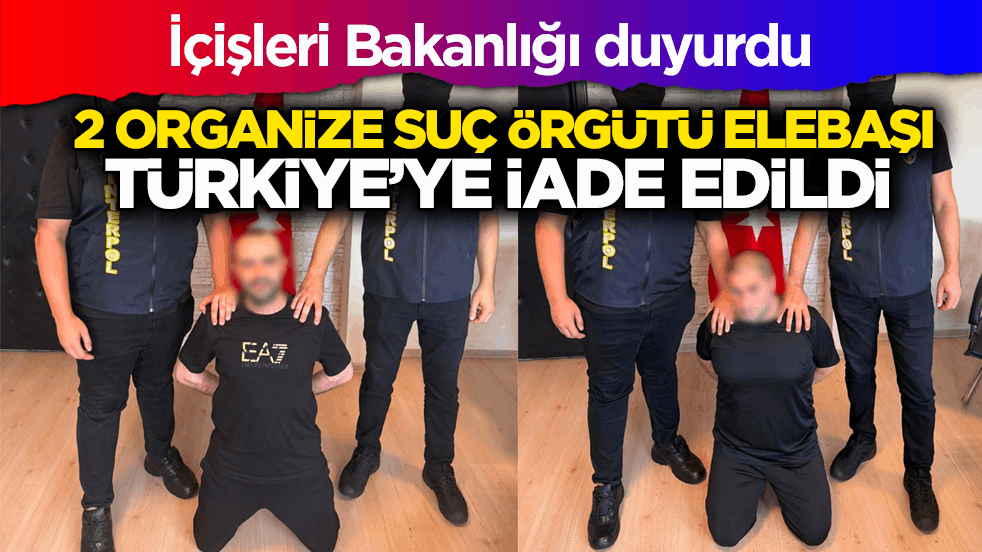 İçişleri Bakanlığı duyurdu: 2 Organize Suç Örgütü Elebaşı Türkiye’ye iade edildi