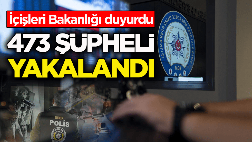 İçişleri Bakanlığı duyurdu: 473 şüpheli yakalandı