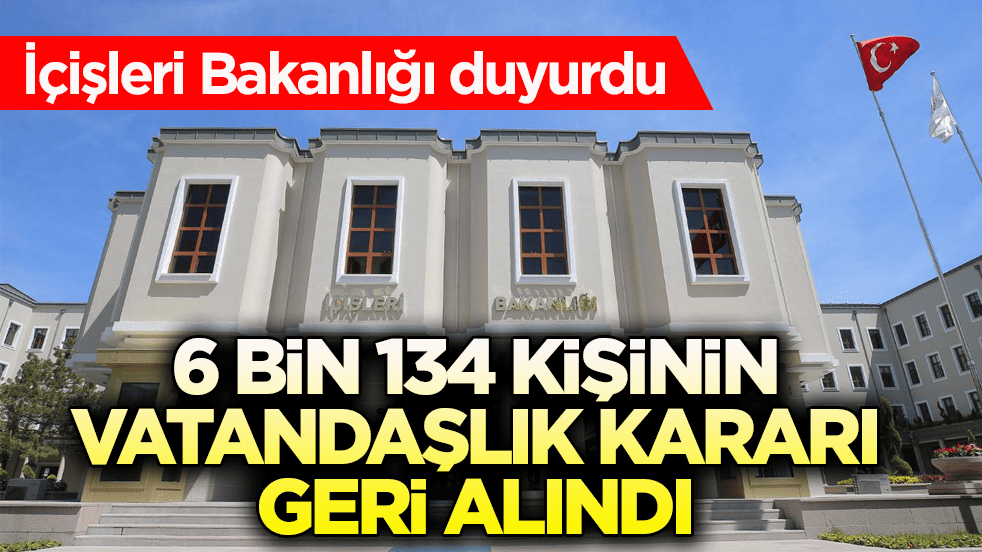 İçişleri Bakanlığı duyurdu: 6 bin 134 kişinin vatandaşlık kararı geri alındı