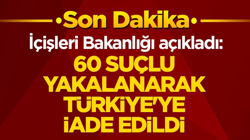 İçişleri Bakanlığı duyurdu: 60 suçlu yakalanarak Türkiye'ye iade edildi