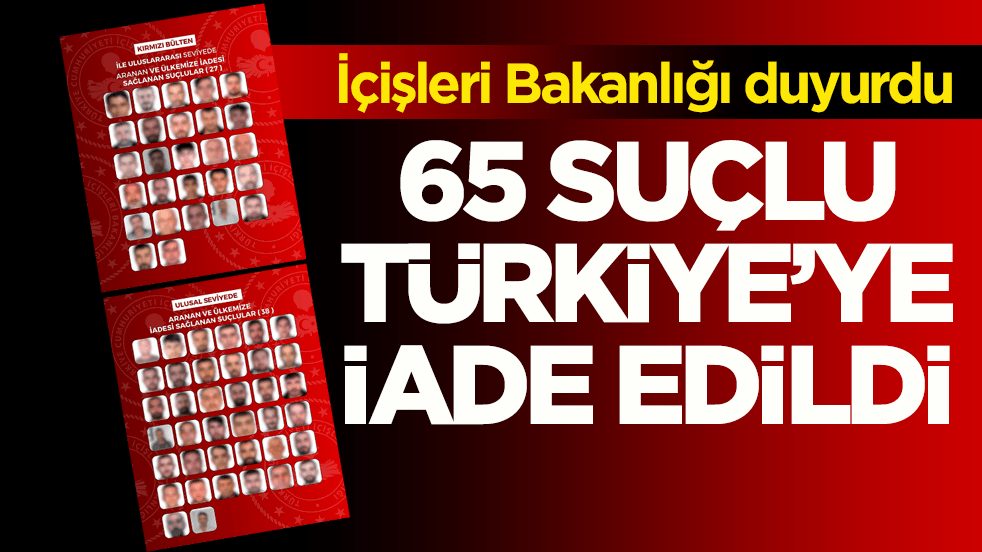 İçişleri Bakanlığı duyurdu! 65 suçlu Türkiye’ye iade edildi