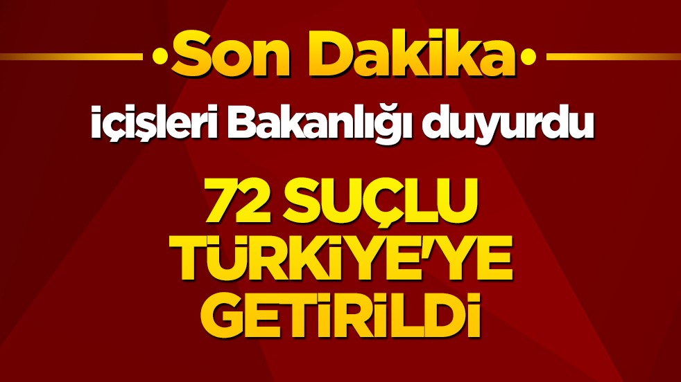 İçişleri Bakanlığı duyurdu! 72 suçlu Türkiye’ye getirildi