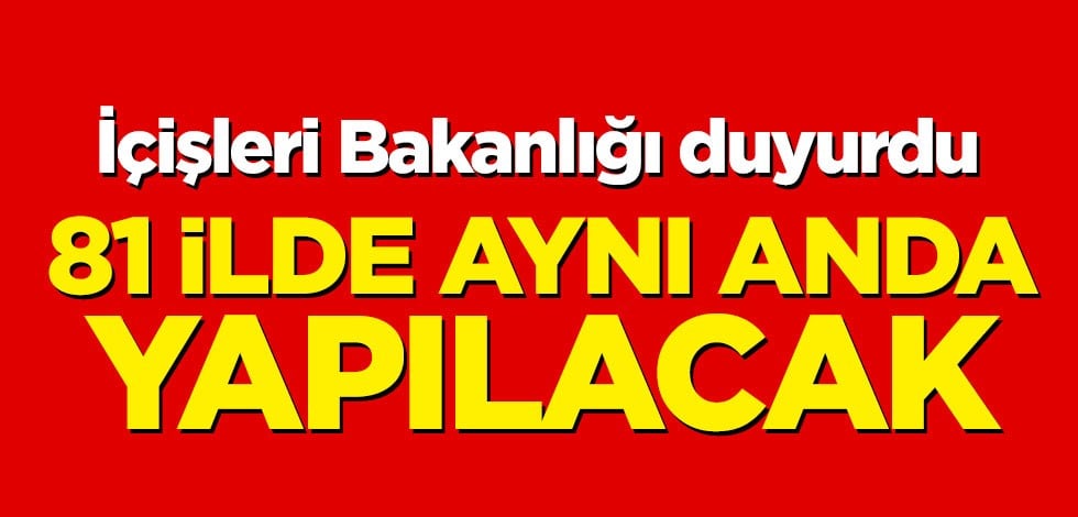 İçişleri Bakanlığı duyurdu! 81 ilde aynı anda yapılacak