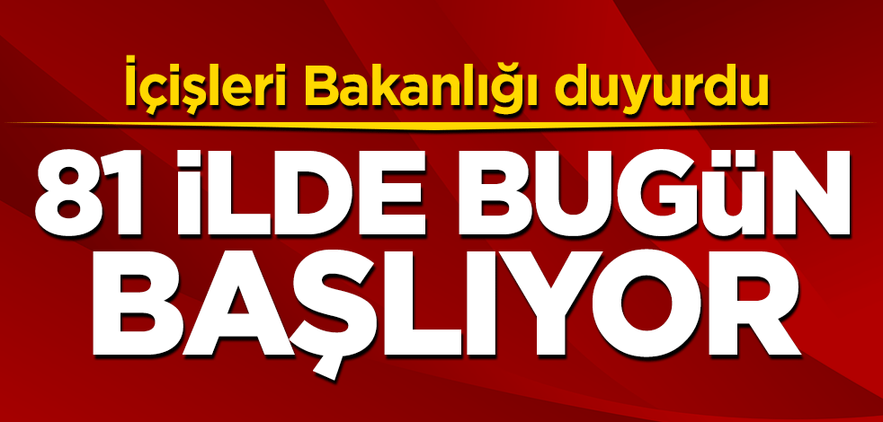 İçişleri Bakanlığı duyurdu: 81 ilde bugün başlıyor