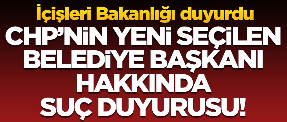 İçişleri Bakanlığı duyurdu! CHP'nin yeni seçilen Belediye Başkanı'na suç duyurusu
