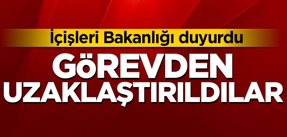 İçişleri Bakanlığı duyurdu! Görevden uzaklaştırıldılar