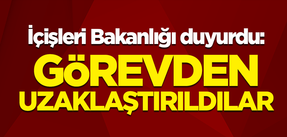 İçişleri Bakanlığı duyurdu: Görevden uzaklaştırıldılar
