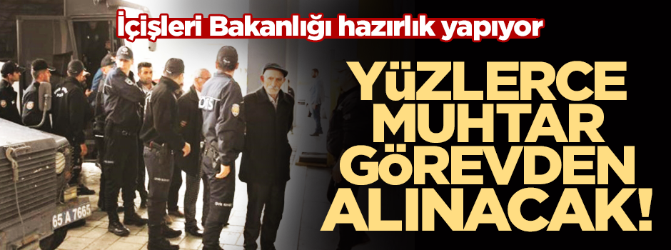 İçişleri Bakanlığı hazırlık yapıyor! Yüzlerce muhtar görevden alınacak