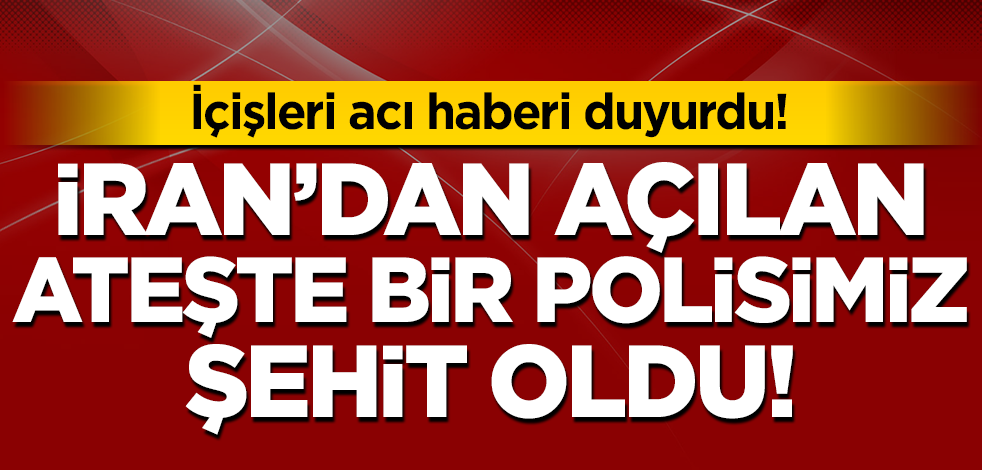 İçişleri Bakanlığı: İran'dan açılan ateşte bir polis şehit oldu