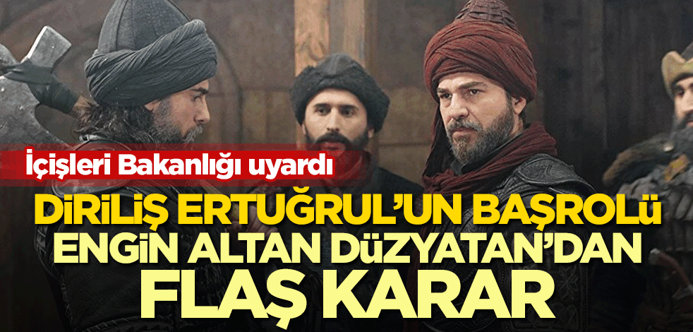 İçişleri Bakanlığı uyardı! Diriliş Ertuğrul’un başrolü Engin Altan Düzyatan’dan flaş karar
