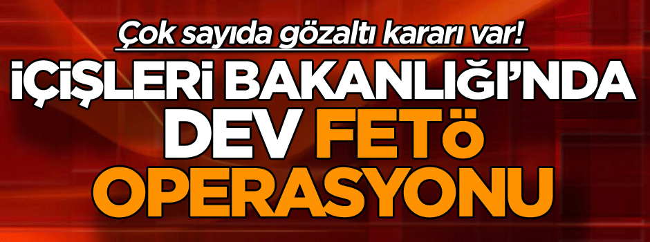 İçişleri Bakanlığı'nda dev FETÖ operasyonu