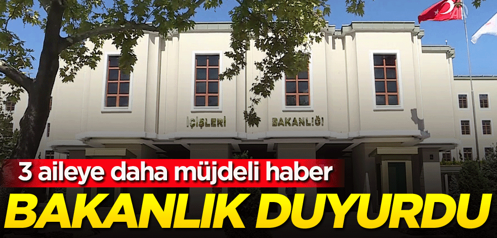 İçişleri Bakanlığından 3 aileye daha müjdeli haber