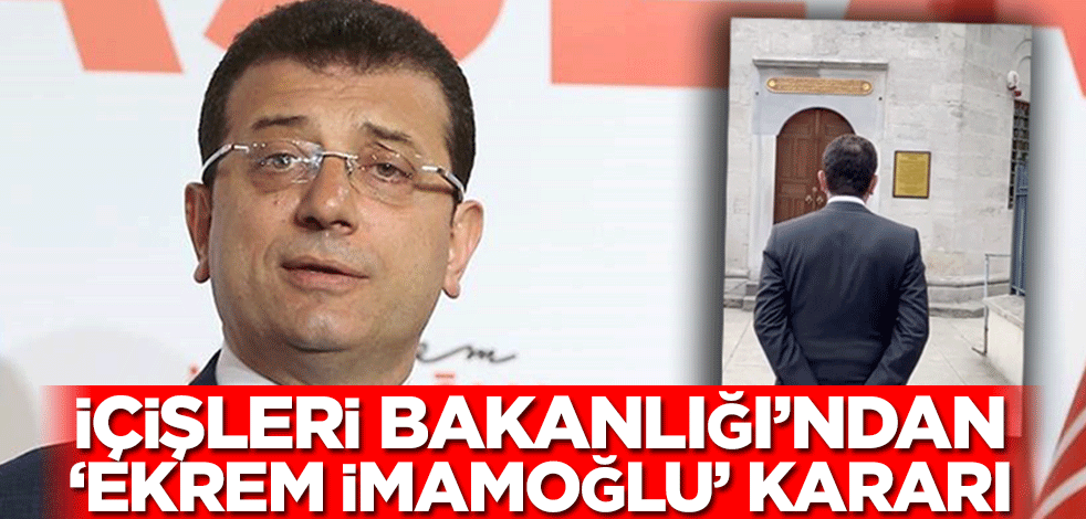 İçişleri Bakanlığı’ndan ‘Ekrem İmamoğlu’ kararı