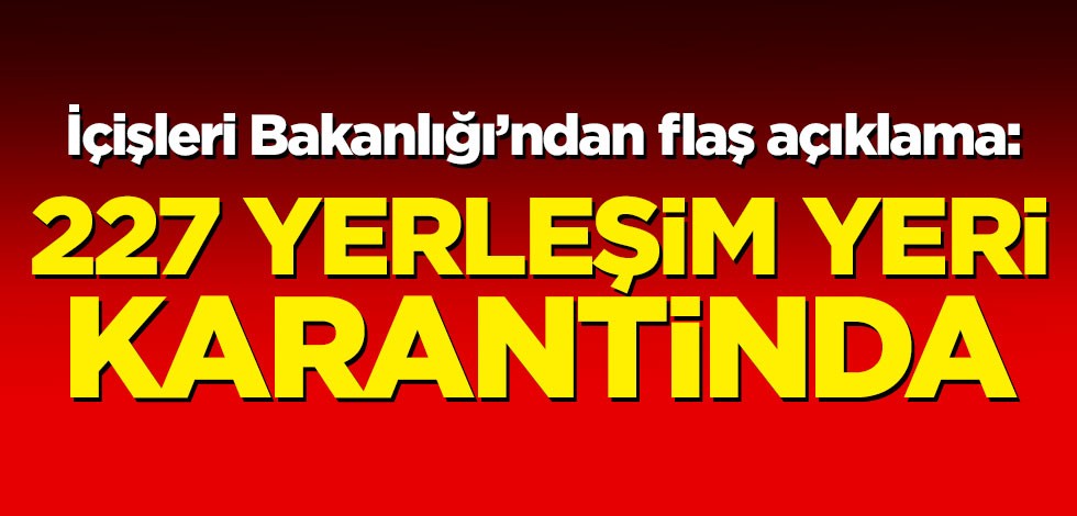 İçişleri Bakanlığı'ndan flaş açıklama: 227 yerleşim yeri karantinada