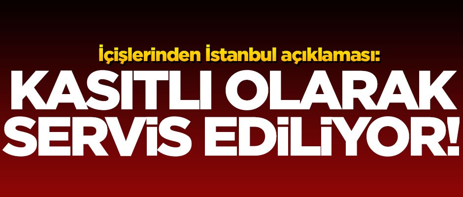 İçişleri Bakanlığından İstanbul açıklaması! "Kasıtlı olarak servis ediliyor"