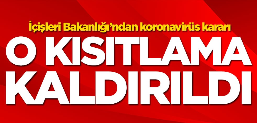 İçişleri Bakanlığı'ndan koronavirüs kararı! O kısıtlama kaldırıldı