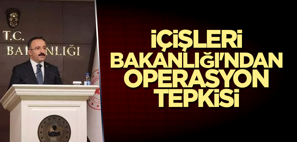 İçişleri Bakanlığı'ndan operasyon tepkisi