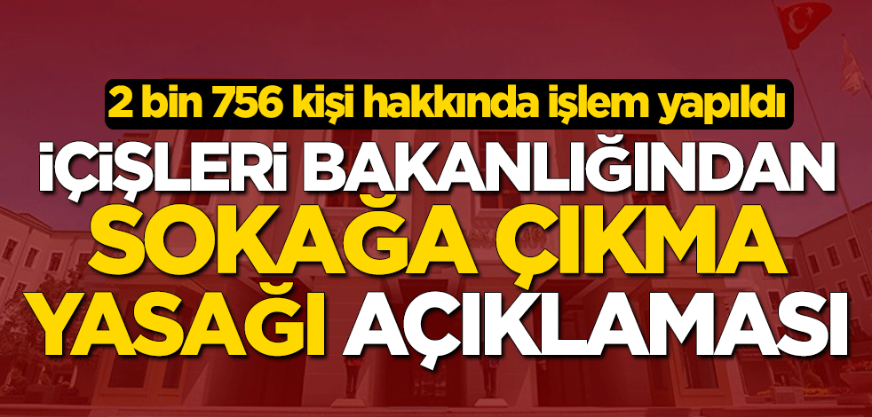 İçişleri Bakanlığından 'sokağa çıkma yasağı' açıklaması: 2 bin 756 kişi hakkında işlem yapıldı