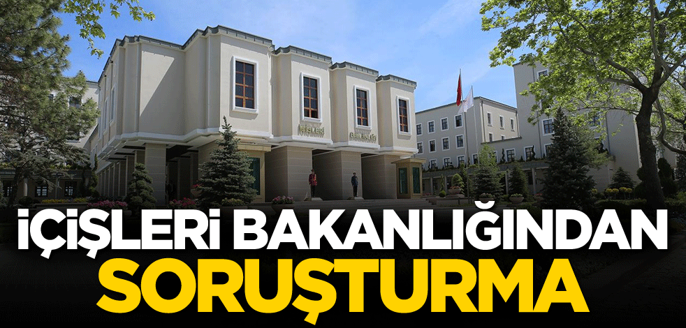 İçişleri Bakanlığından soruşturma