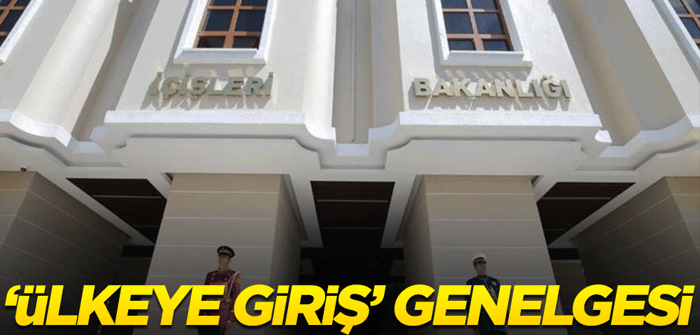 İçişleri Bakanlığı'ndan "ülkeye giriş" genelgesi