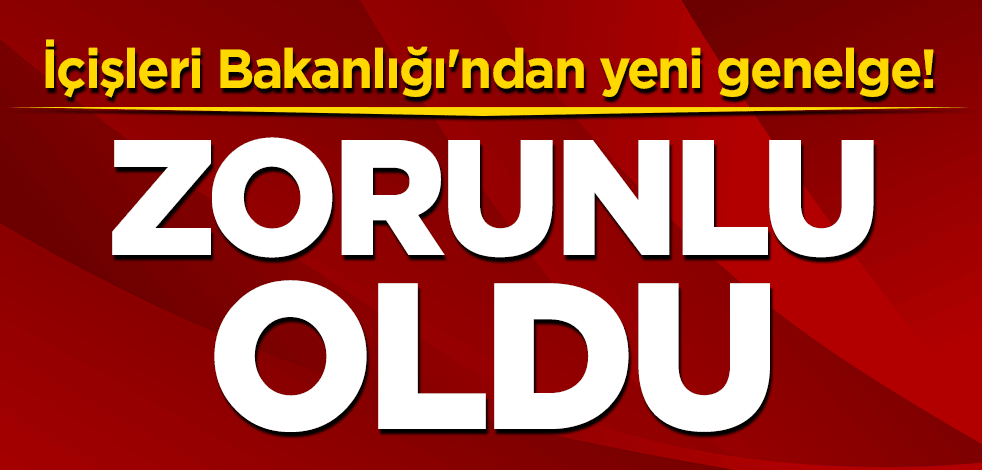 İçişleri Bakanlığı'ndan yeni genelge! Zorunlu oldu