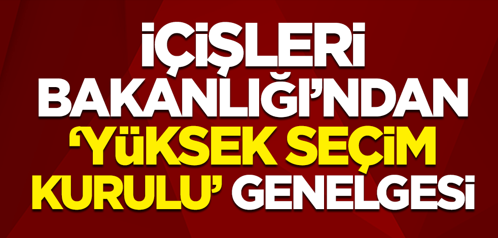 İçişleri Bakanlığı'ndan 'Yüksek Seçim Kurulu' genelgesi