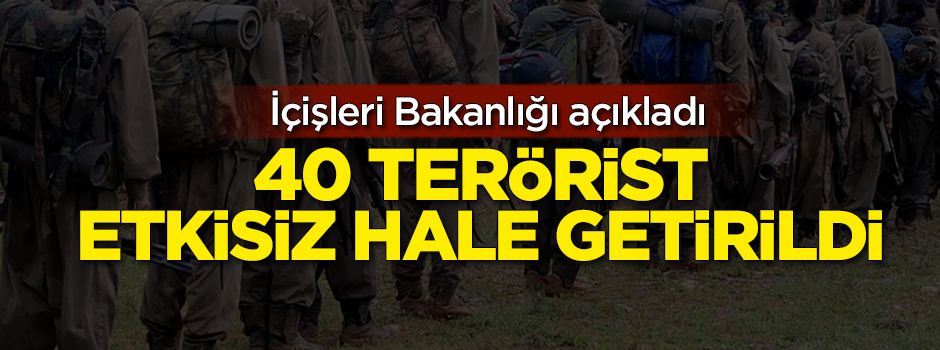 İçişleri duyurdu! 40 terörist etkisiz hale getirildi