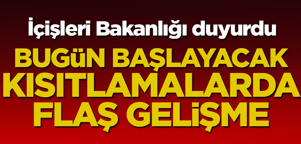 İçişleri duyurdu! Bugün başlayacak kısıtlamalarında flaş gelişme