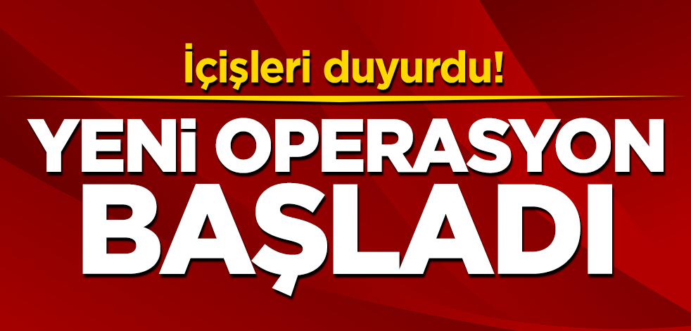 İçişleri duyurdu! Yeni operasyon başladı