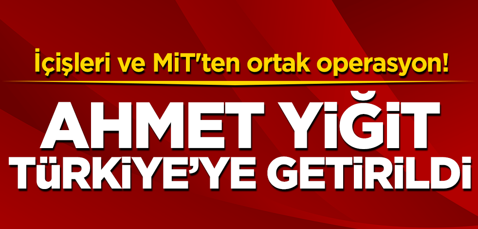 İçişleri ve MİT'ten ortak operasyon! Ahmet Yiğit Türkiye'ye getirildi