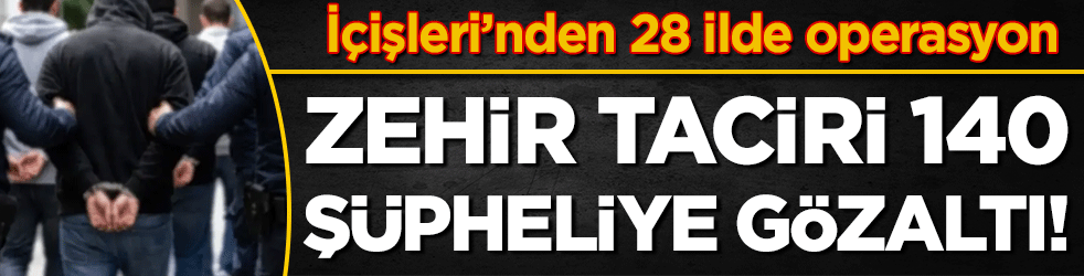 İçişleri’nden 28 ilde operasyon: Zehir taciri 140 şüpheliye gözaltı