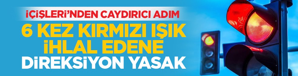 İçişleri’nden caydırıcı adım: 6 kez kırmızı ışık ihlal edene direksiyon yasak