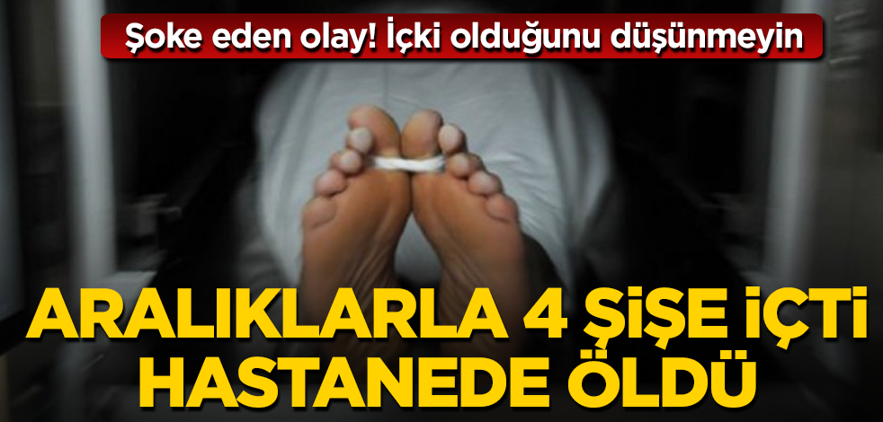 İçki olduğunu düşünmeyin! Aralıklarla 4 şişe içti, hastanede öldü