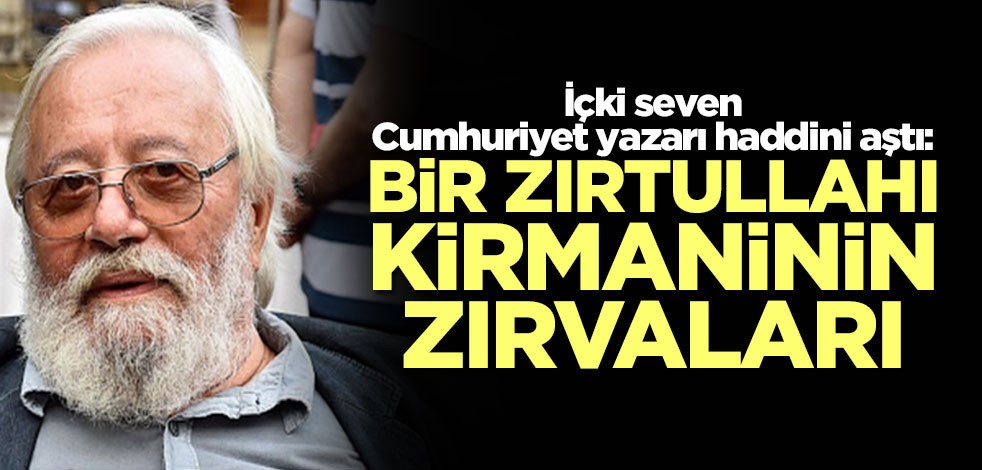 İçki seven Cumhuriyet yazarı yine saçmaladı: Bir zırtullahı kirmaninin zırvaları
