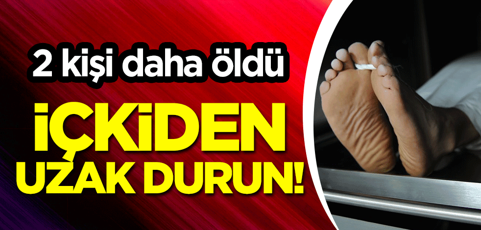 İçkiden uzak durun! 2 kişi daha öldü