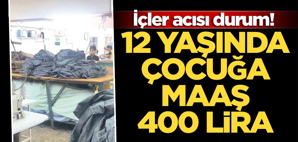 İçler acısı durum! 12 yaşında çocuğa maaş 400 lira