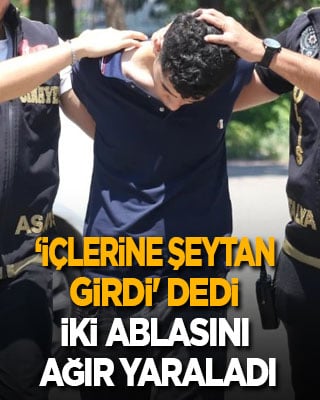 ‘İçlerine şeytan girdi' diyerek iki ablasını ağır yaraladı