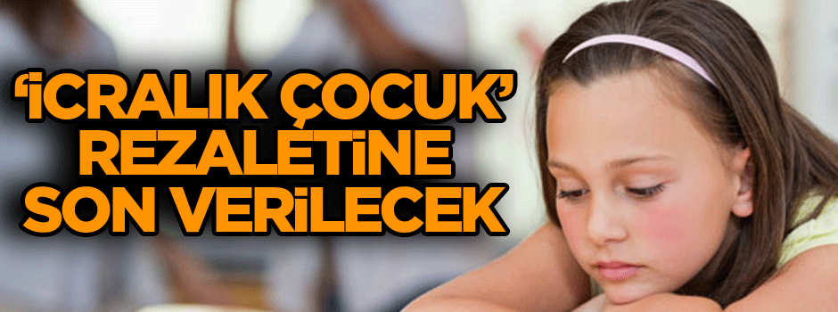 İcralık çocuk’ rezaletine son verilecek