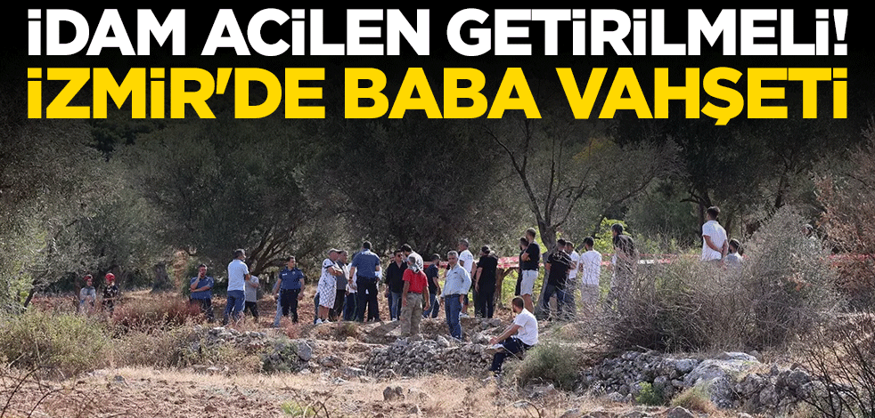 İdam acilen getirilmeli! İzmir'de baba vahşeti